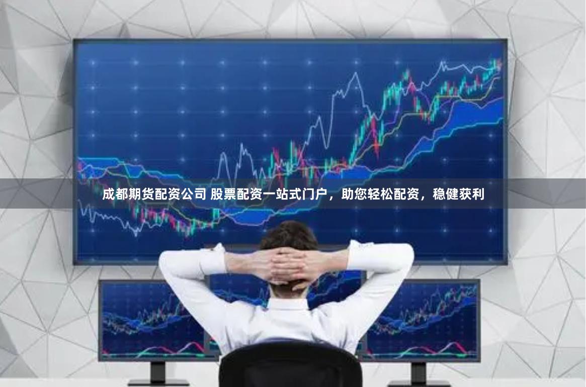 成都期货配资公司 股票配资一站式门户，助您轻松配资，稳健获利