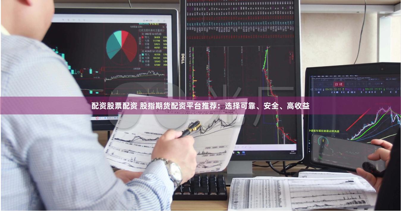 配资股票配资 股指期货配资平台推荐：选择可靠、安全、高收益