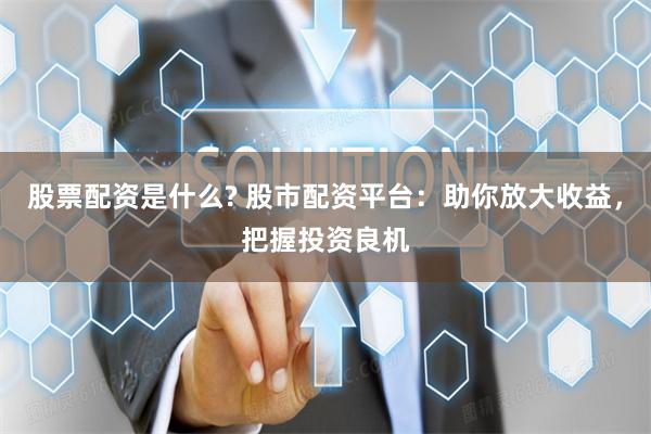 股票配资是什么? 股市配资平台：助你放大收益，把握投资良机
