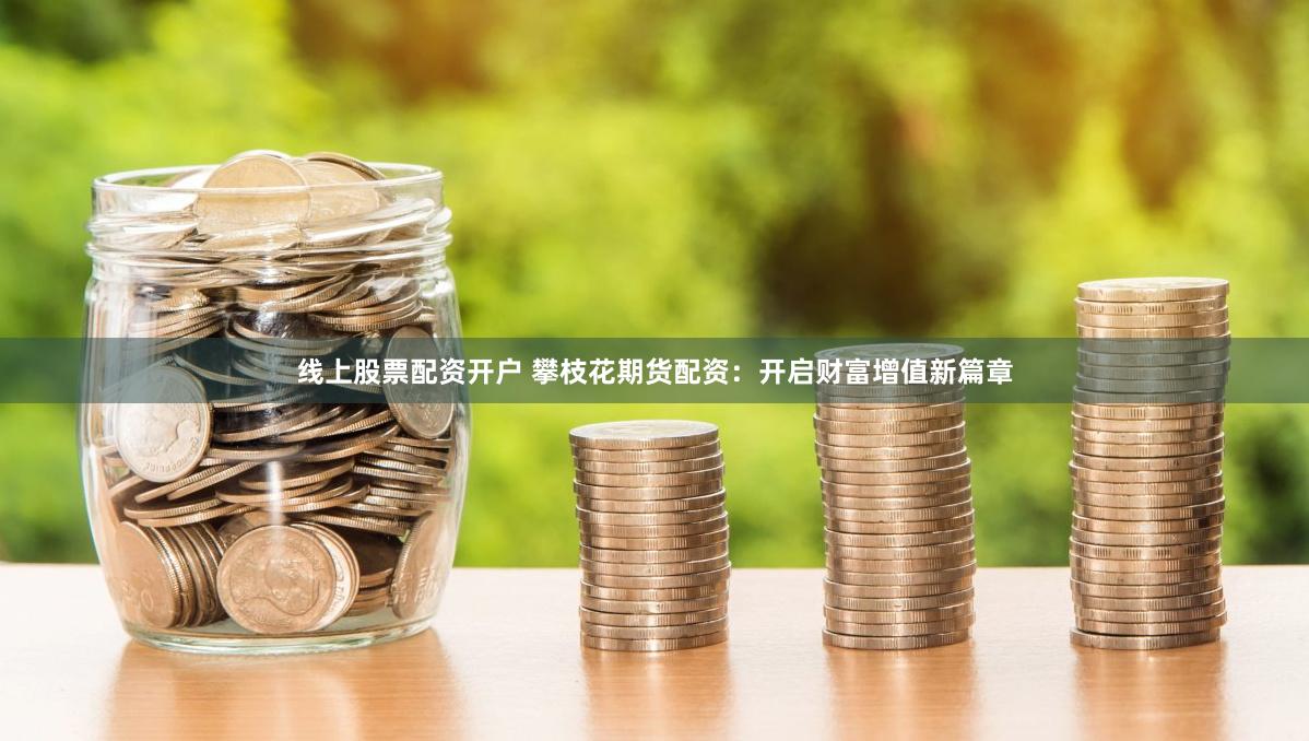 线上股票配资开户 攀枝花期货配资：开启财富增值新篇章