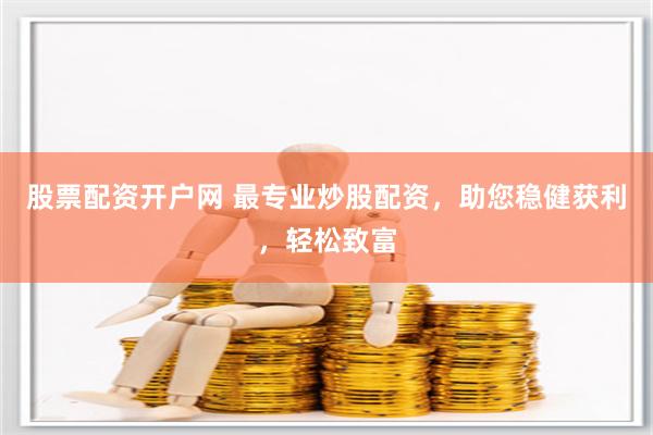 股票配资开户网 最专业炒股配资，助您稳健获利，轻松致富
