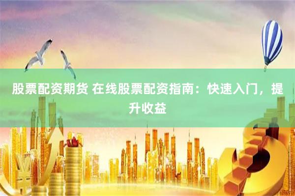 股票配资期货 在线股票配资指南：快速入门，提升收益