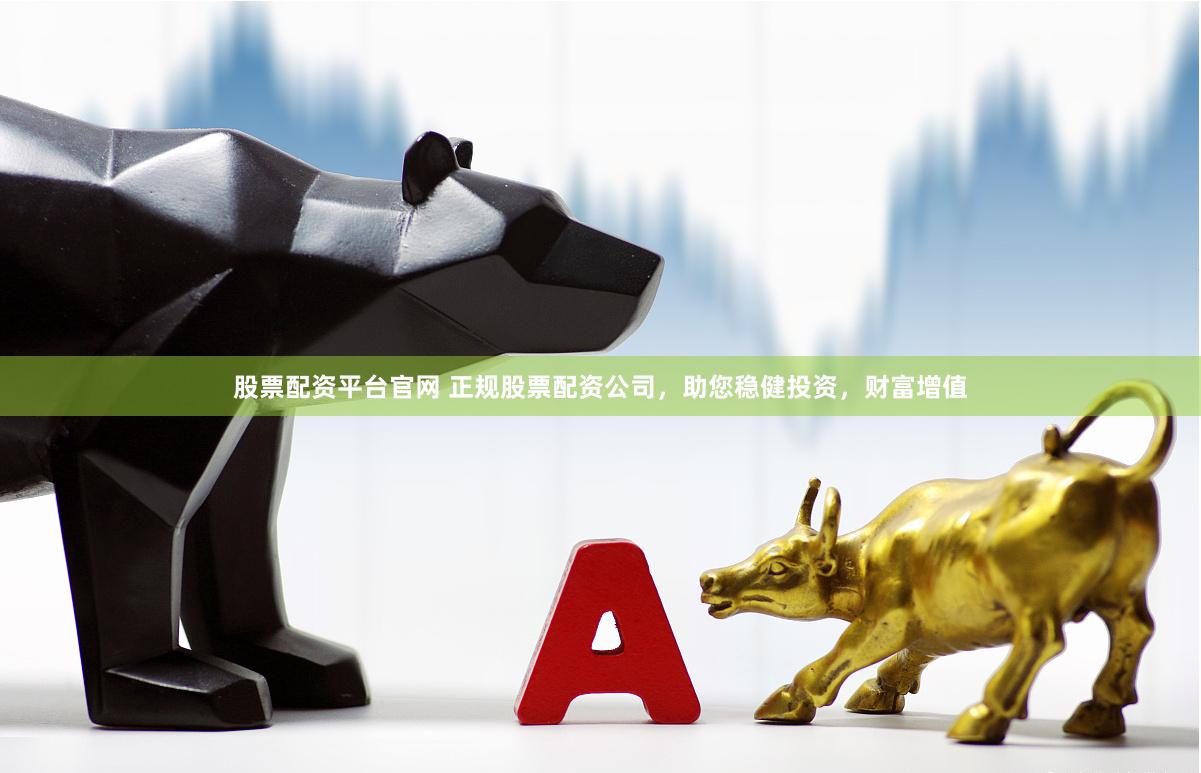 股票配资平台官网 正规股票配资公司，助您稳健投资，财富增值