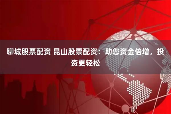 聊城股票配资 昆山股票配资：助您资金倍增，投资更轻松