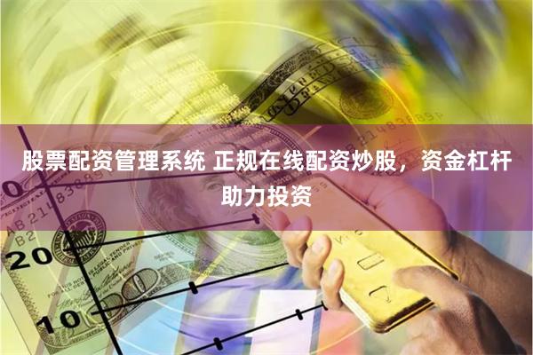 股票配资管理系统 正规在线配资炒股，资金杠杆助力投资