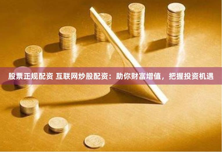 股票正规配资 互联网炒股配资：助你财富增值，把握投资机遇