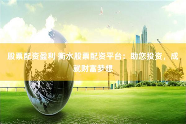 股票配资盈利 衡水股票配资平台：助您投资，成就财富梦想