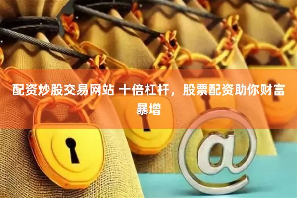 配资炒股交易网站 十倍杠杆，股票配资助你财富暴增