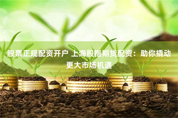股票正规配资开户 上海股指期货配资：助你撬动更大市场机遇