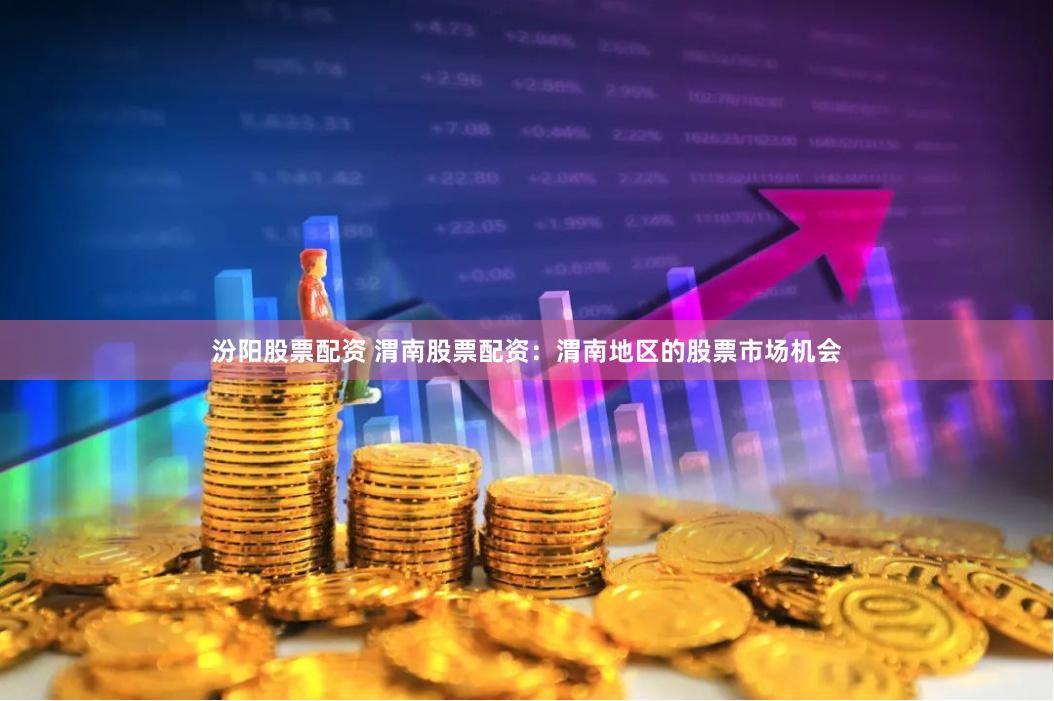 汾阳股票配资 渭南股票配资：渭南地区的股票市场机会
