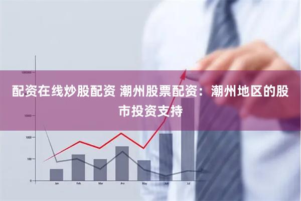 配资在线炒股配资 潮州股票配资：潮州地区的股市投资支持