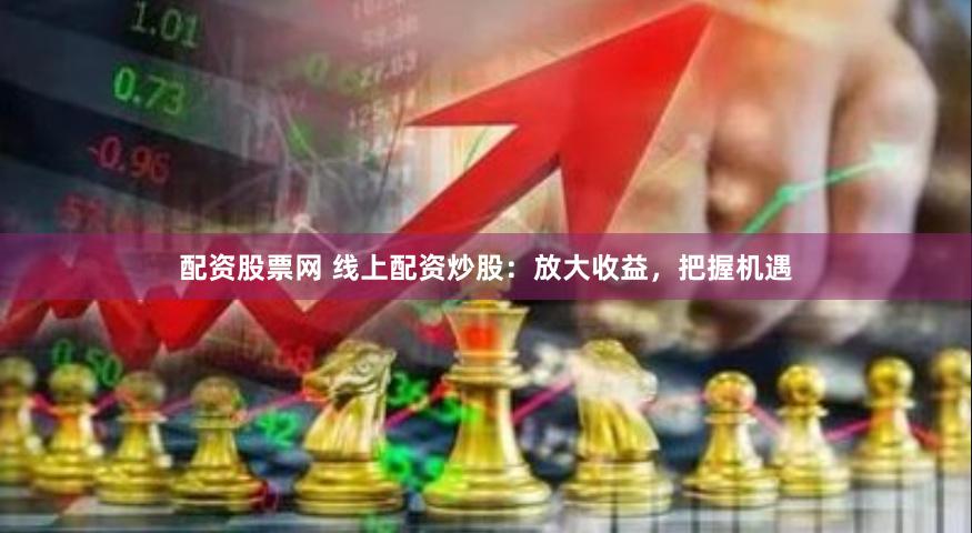 配资股票网 线上配资炒股：放大收益，把握机遇