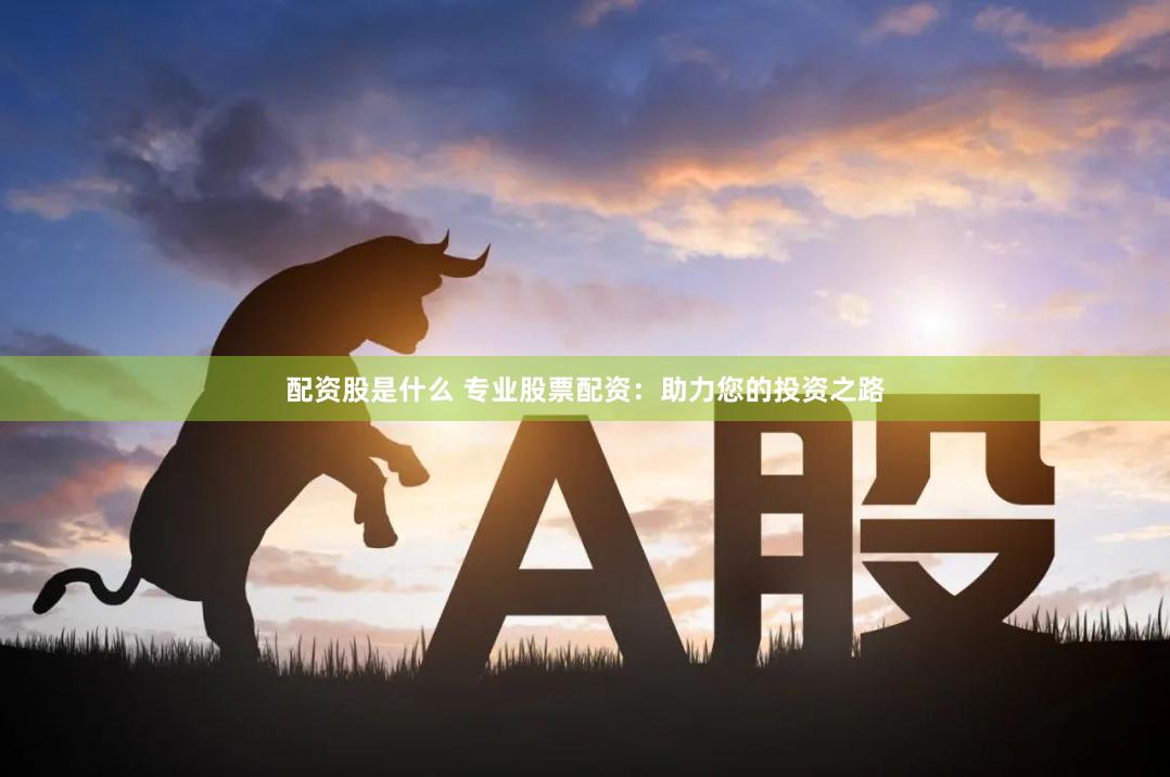 配资股是什么 专业股票配资：助力您的投资之路