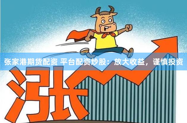 张家港期货配资 平台配资炒股：放大收益，谨慎投资