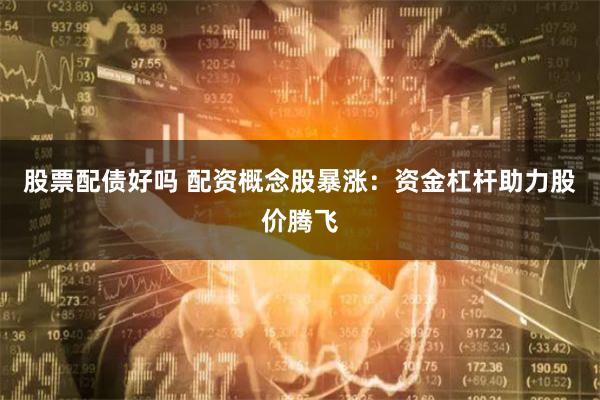 股票配债好吗 配资概念股暴涨：资金杠杆助力股价腾飞