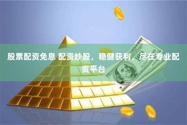 股票配资免息 配资炒股，稳健获利，尽在专业配资平台