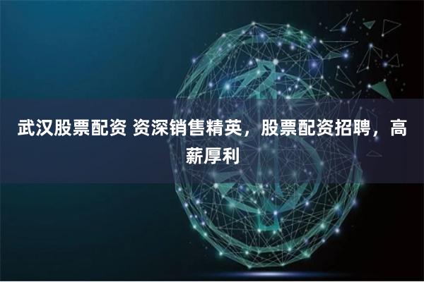 武汉股票配资 资深销售精英，股票配资招聘，高薪厚利
