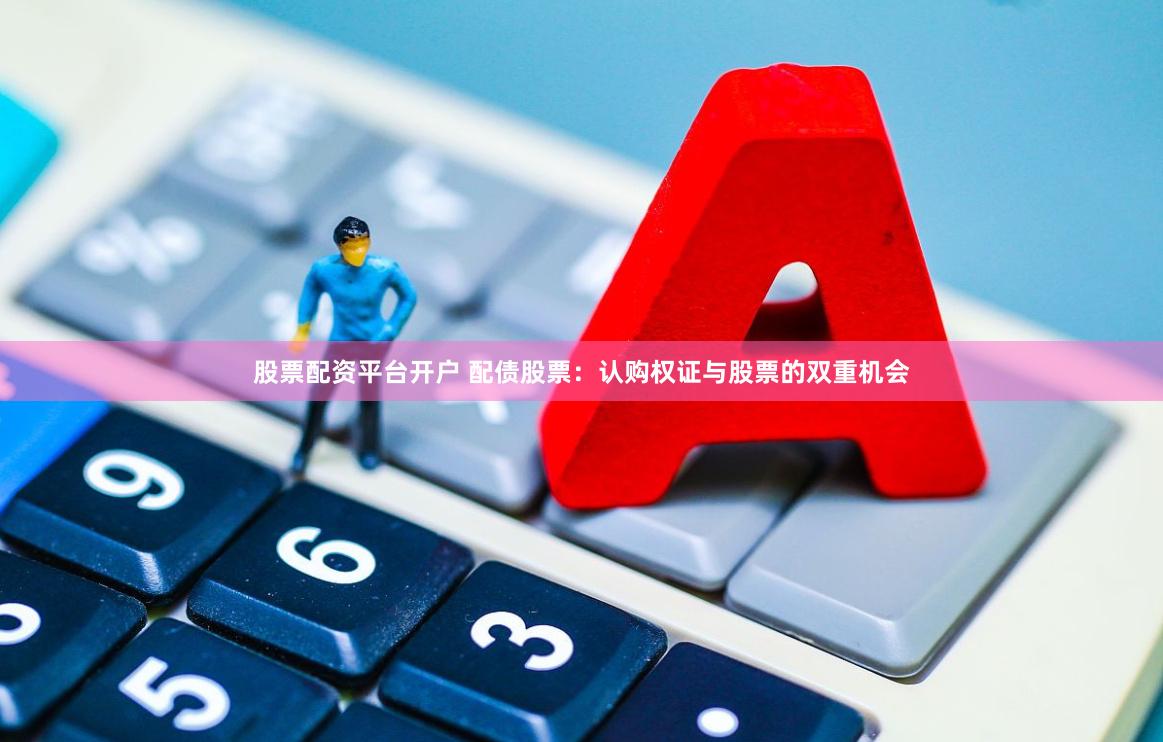 股票配资平台开户 配债股票：认购权证与股票的双重机会