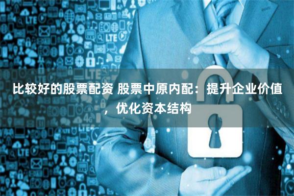 比较好的股票配资 股票中原内配：提升企业价值，优化资本结构