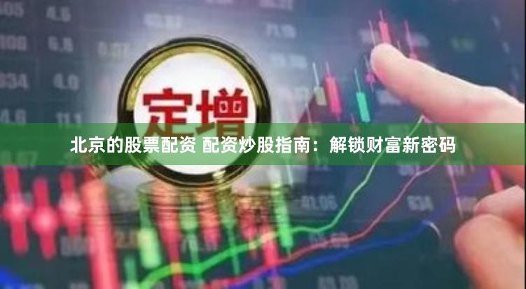 北京的股票配资 配资炒股指南：解锁财富新密码