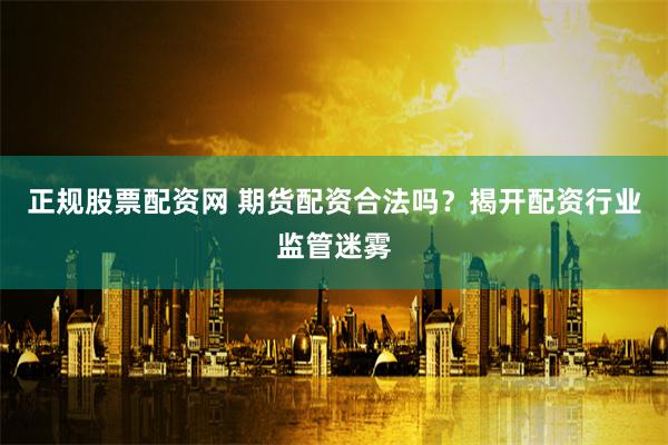 正规股票配资网 期货配资合法吗？揭开配资行业监管迷雾