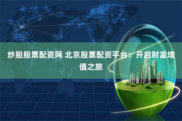 炒股股票配资网 北京股票配资平台：开启财富增值之旅