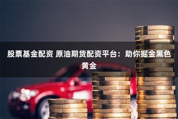 股票基金配资 原油期货配资平台：助你掘金黑色黄金