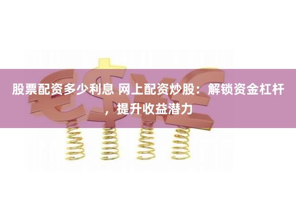股票配资多少利息 网上配资炒股：解锁资金杠杆，提升收益潜力