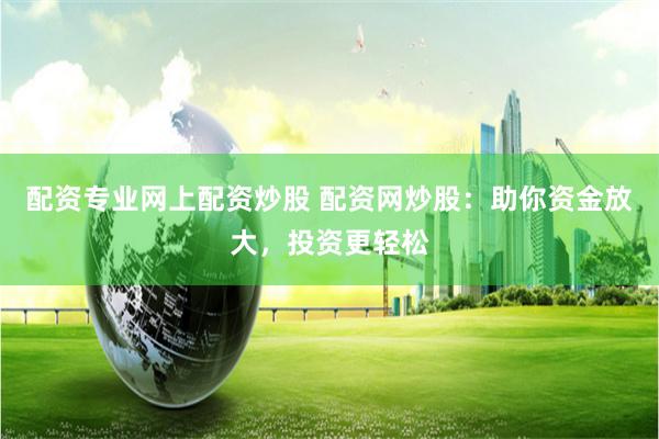 配资专业网上配资炒股 配资网炒股：助你资金放大，投资更轻松