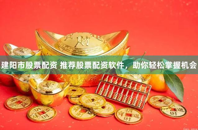 建阳市股票配资 推荐股票配资软件，助你轻松掌握机会