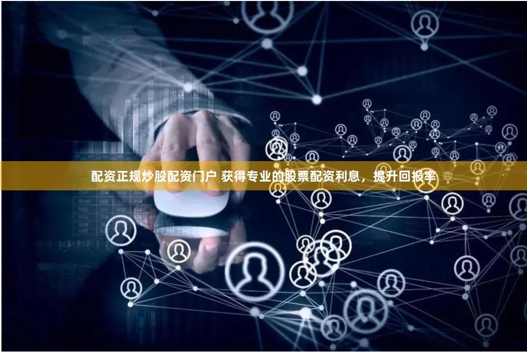配资正规炒股配资门户 获得专业的股票配资利息，提升回报率