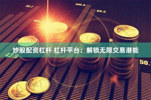 炒股配资杠杆 杠杆平台：解锁无限交易潜能