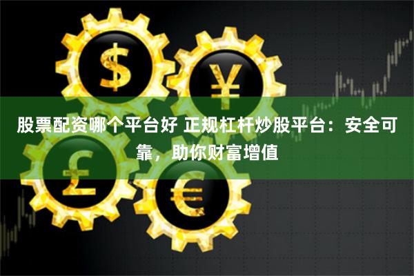股票配资哪个平台好 正规杠杆炒股平台：安全可靠，助你财富增值