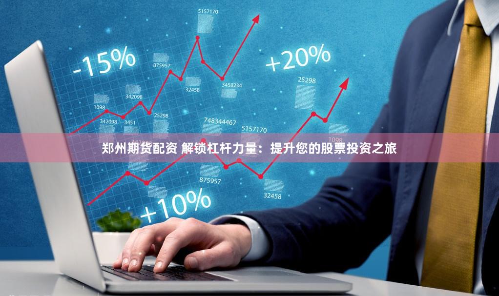 郑州期货配资 解锁杠杆力量：提升您的股票投资之旅
