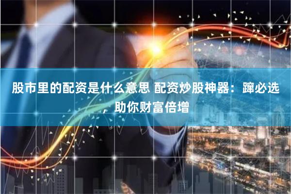 股市里的配资是什么意思 配资炒股神器：蹿必选，助你财富倍增