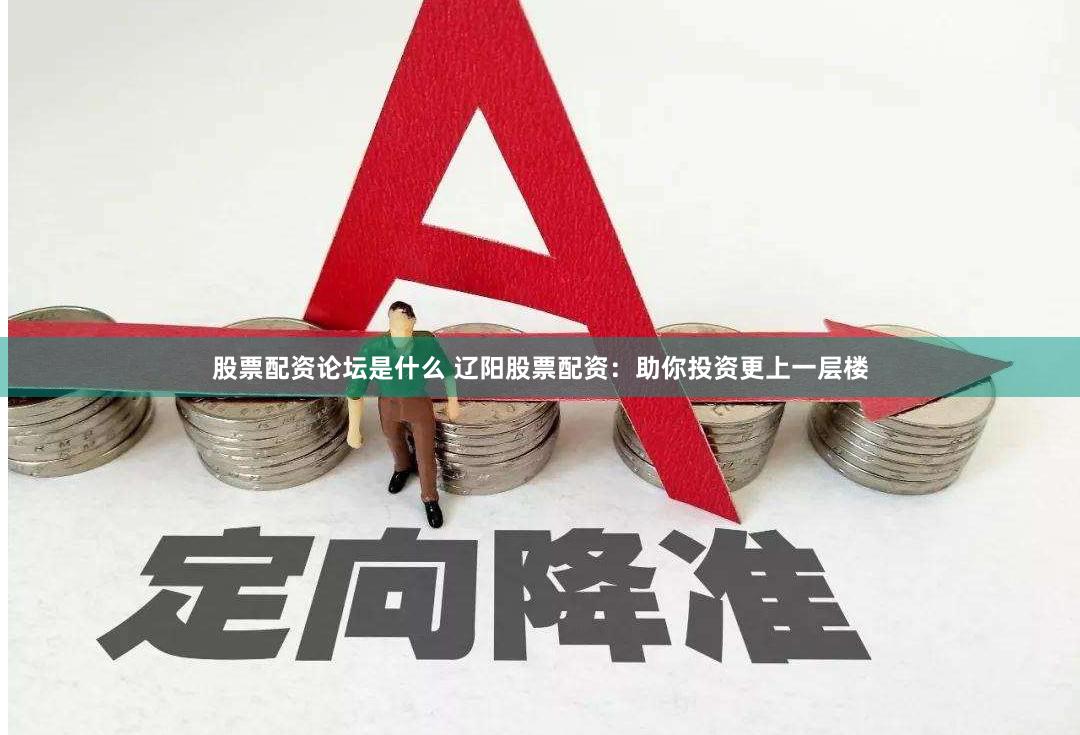 股票配资论坛是什么 辽阳股票配资：助你投资更上一层楼