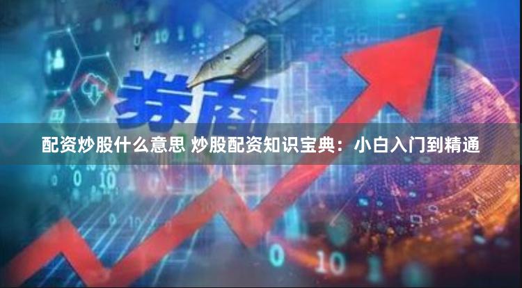 配资炒股什么意思 炒股配资知识宝典：小白入门到精通