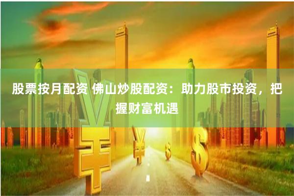 股票按月配资 佛山炒股配资：助力股市投资，把握财富机遇
