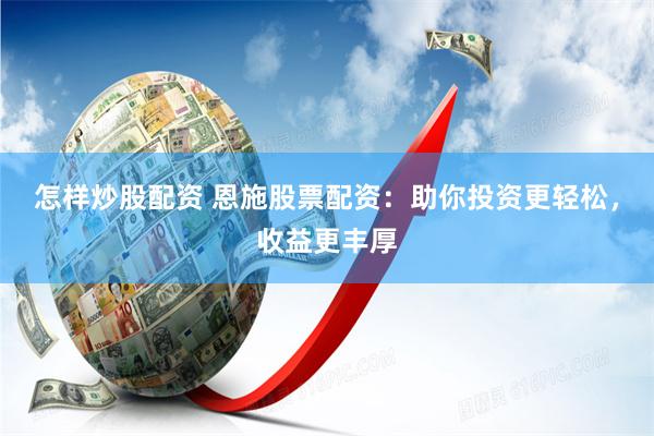 怎样炒股配资 恩施股票配资：助你投资更轻松，收益更丰厚