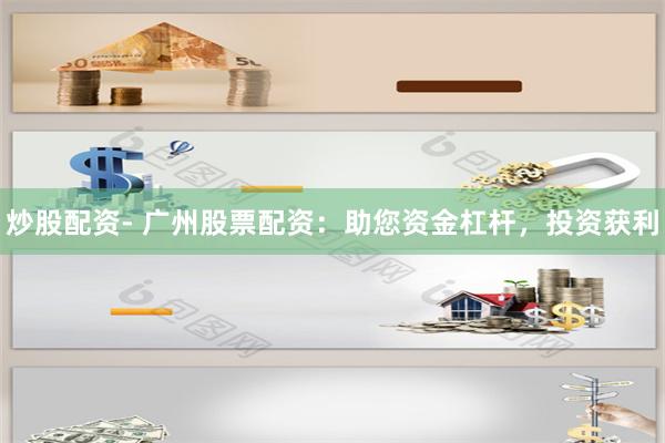 炒股配资- 广州股票配资：助您资金杠杆，投资获利
