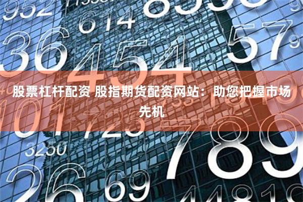 股票杠杆配资 股指期货配资网站：助您把握市场先机
