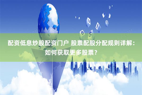 配资低息炒股配资门户 股票配股分配规则详解：如何获取更多股票？
