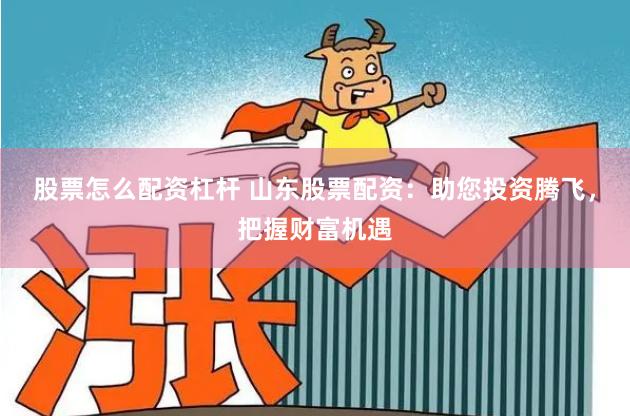 股票怎么配资杠杆 山东股票配资：助您投资腾飞，把握财富机遇