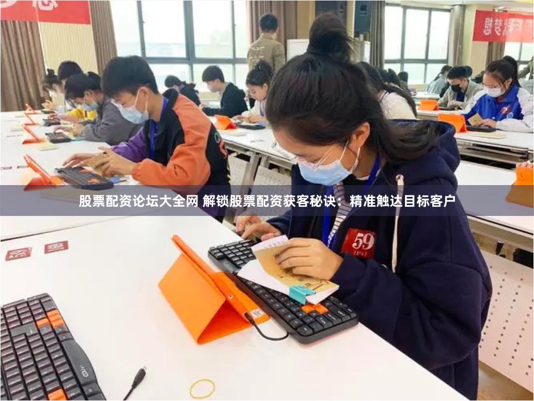 股票配资论坛大全网 解锁股票配资获客秘诀：精准触达目标客户