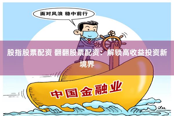 股指股票配资 翻翻股票配资：解锁高收益投资新境界