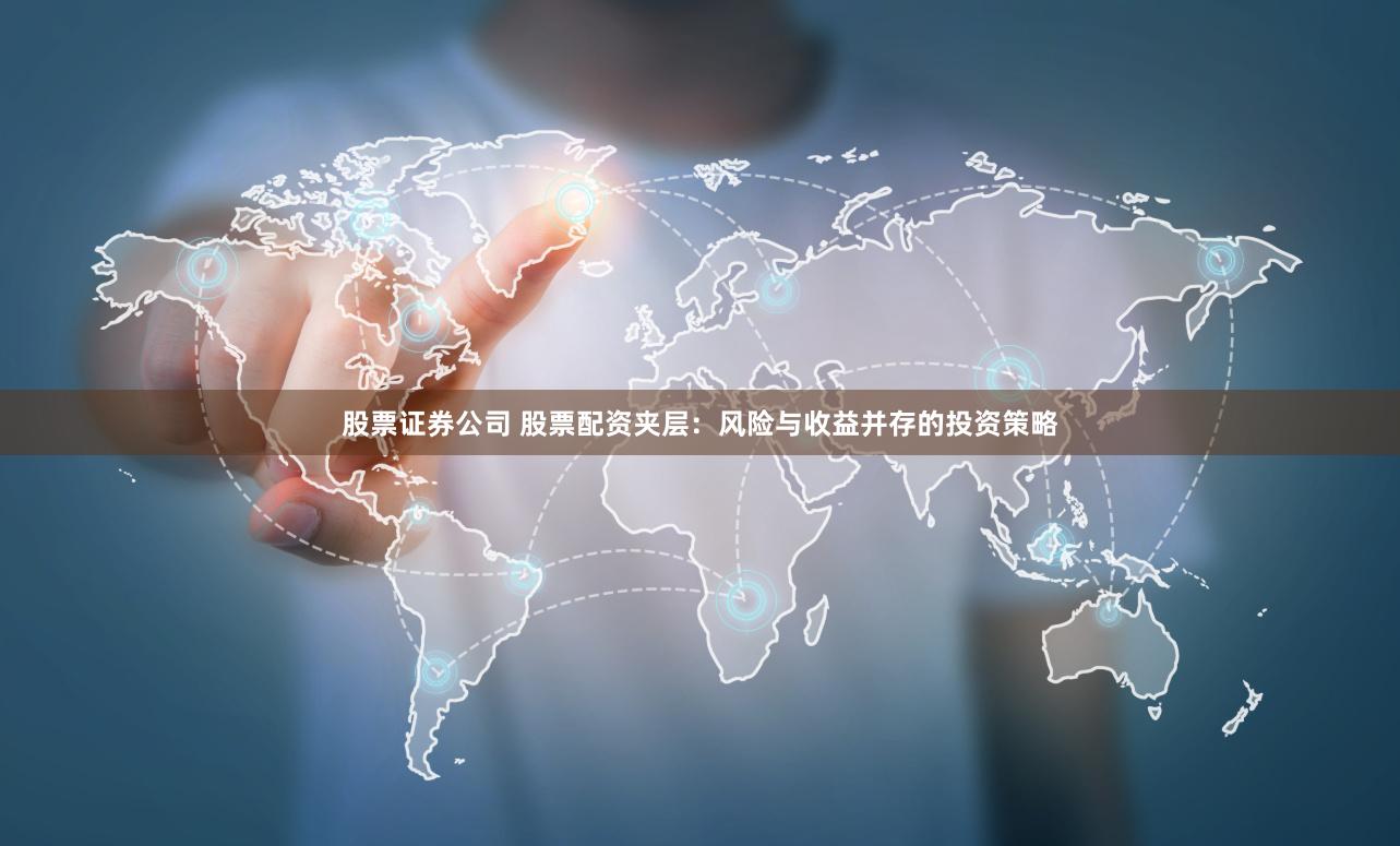 股票证券公司 股票配资夹层：风险与收益并存的投资策略