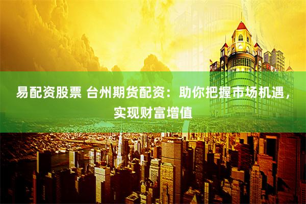 易配资股票 台州期货配资：助你把握市场机遇，实现财富增值