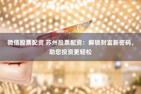 微信股票配资 苏州股票配资：解锁财富新密码，助您投资更轻松