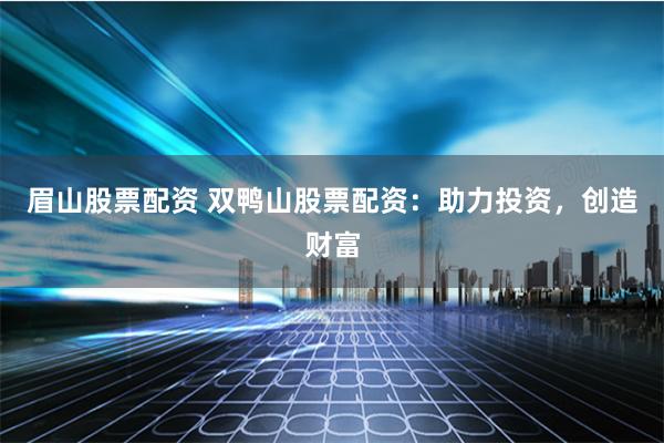 眉山股票配资 双鸭山股票配资：助力投资，创造财富
