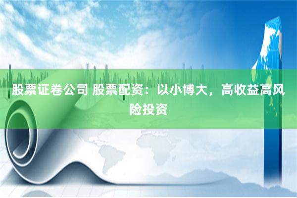 股票证卷公司 股票配资：以小博大，高收益高风险投资